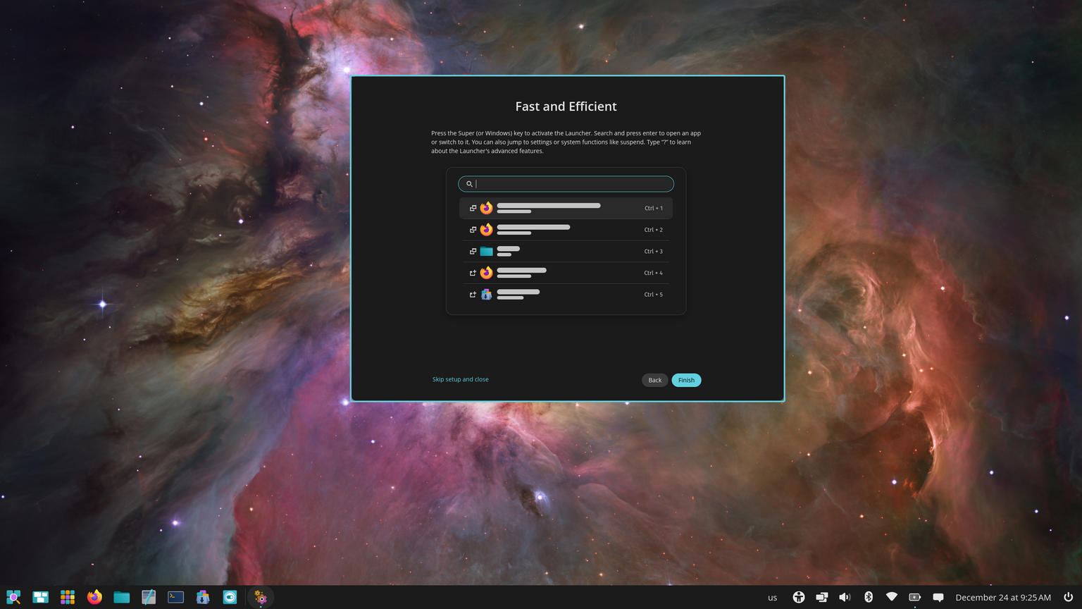 "Fast and Efficient" informative window during initial setup. Press the Super or Windows key to activate the Launcher. Search and press enter to open an app or switch to it. You can also jump to settings or system functions like suspend. Type "?" to learn about the Launcher's advanced features.